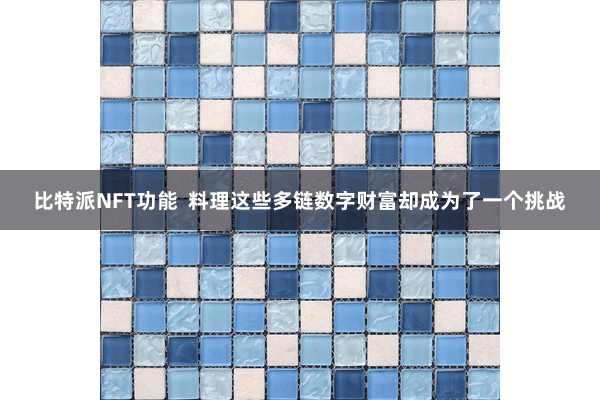 比特派NFT功能  料理这些多链数字财富却成为了一个挑战