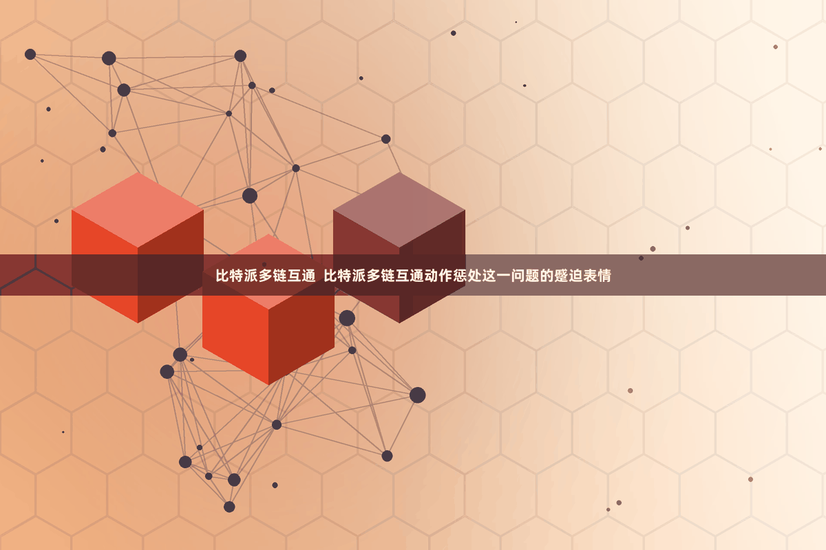 比特派多链互通  比特派多链互通动作惩处这一问题的蹙迫表情